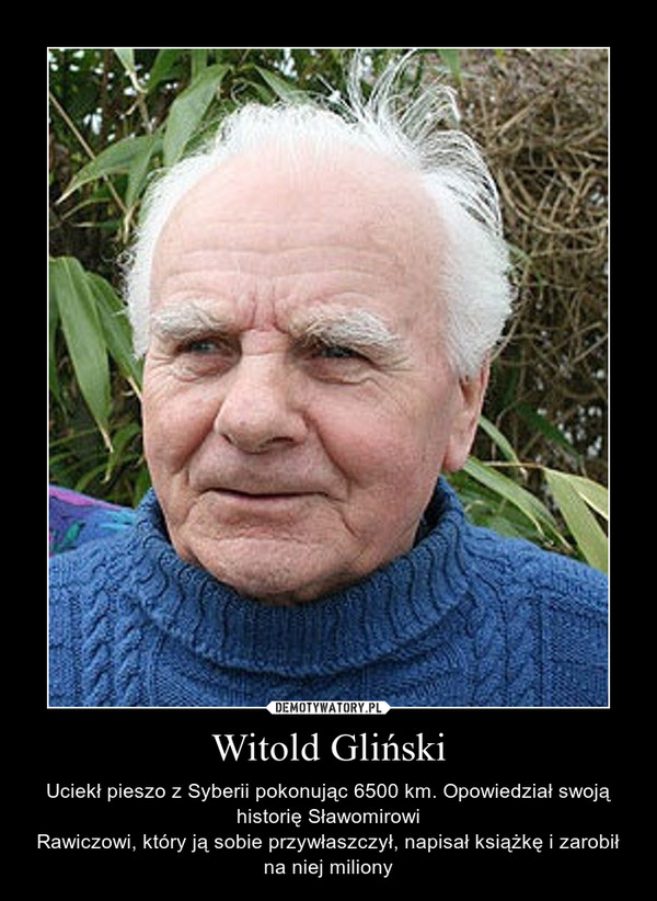 Witold Gliński – Uciekł pieszo z Syberii pokonując 6500 km. Opowiedział swoją historię SławomirowiRawiczowi, który ją sobie przywłaszczył, napisał książkę i zarobił na niej miliony 