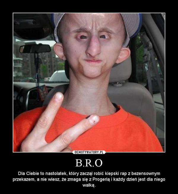 B.R.O – Dla Ciebie to nastolatek, który zacząl robić kiepski rap z bezensownym przekazem, a nie wiesz, że zmaga się z Progerią i każdy dzień jest dla niego walką. 