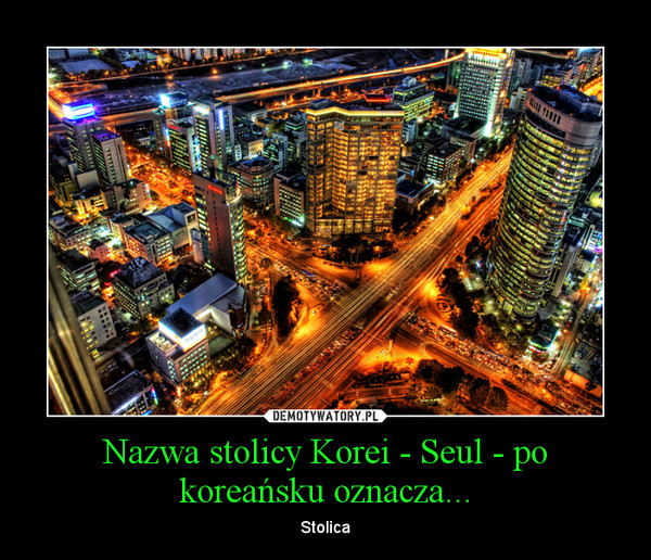 Nazwa stolicy Korei - Seul - po koreańsku oznacza... – Stolica 