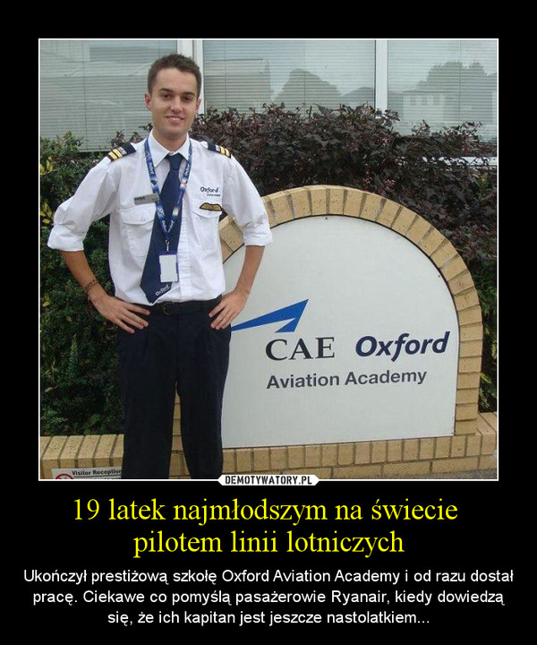 19 latek najmłodszym na świecie pilotem linii lotniczych – Ukończył prestiżową szkołę Oxford Aviation Academy i od razu dostał pracę. Ciekawe co pomyślą pasażerowie Ryanair, kiedy dowiedzą się, że ich kapitan jest jeszcze nastolatkiem... 