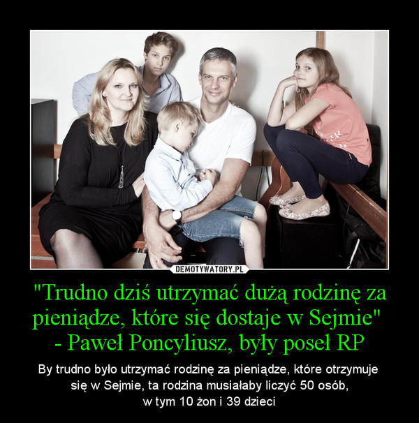 "Trudno dziś utrzymać dużą rodzinę za pieniądze, które się dostaje w Sejmie" 
- Paweł Poncyliusz, były poseł RP
