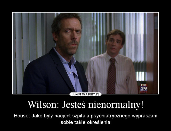 Wilson: Jesteś nienormalny! – House: Jako były pacjent szpitala psychiatrycznego wypraszam sobie takie określenia 