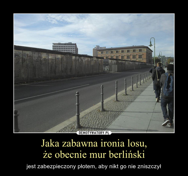 Jaka zabawna ironia losu,że obecnie mur berliński – jest zabezpieczony płotem, aby nikt go nie zniszczył 