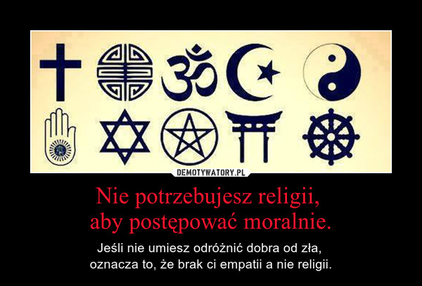Nie potrzebujesz religii, aby postępować moralnie. – Jeśli nie umiesz odróżnić dobra od zła, oznacza to, że brak ci empatii a nie religii. 