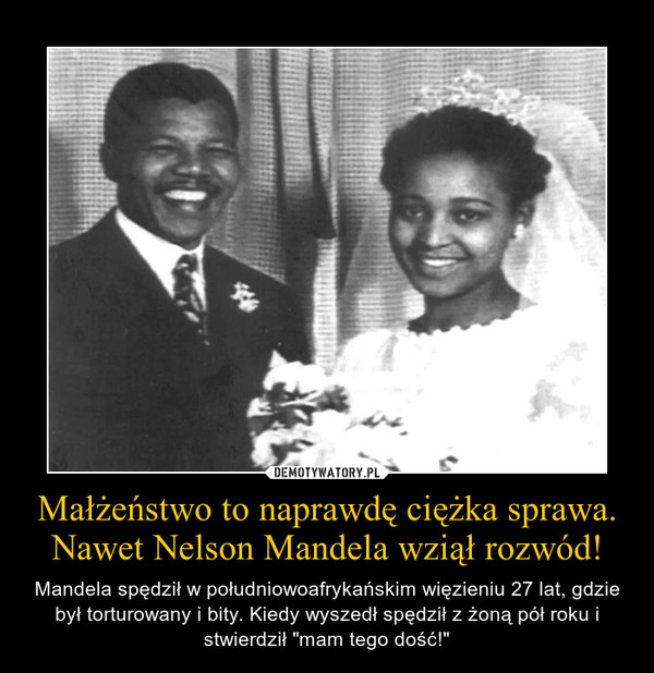 Małżeństwo to naprawdę ciężka sprawa.Nawet Nelson Mandela wziął rozwód! – Mandela spędził w południowoafrykańskim więzieniu 27 lat, gdzie był torturowany i bity. Kiedy wyszedł spędził z żoną pół roku i stwierdził "mam tego dość!" 