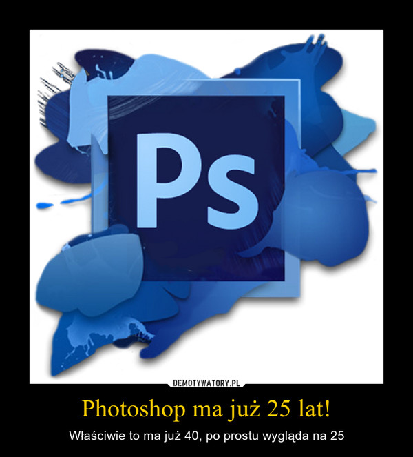 Photoshop ma już 25 lat! – Właściwie to ma już 40, po prostu wygląda na 25 