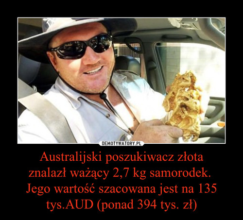 Australijski poszukiwacz złota
znalazł ważący 2,7 kg samorodek. 
Jego wartość szacowana jest na 135 tys.AUD (ponad 394 tys. zł)
