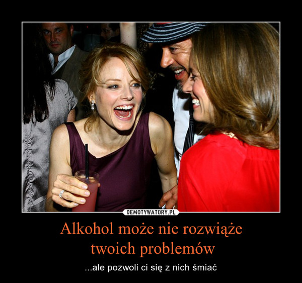 Alkohol może nie rozwiąże twoich problemów – ...ale pozwoli ci się z nich śmiać 