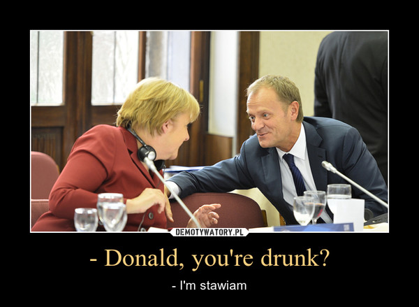 - Donald, you're drunk? – - I'm stawiam 