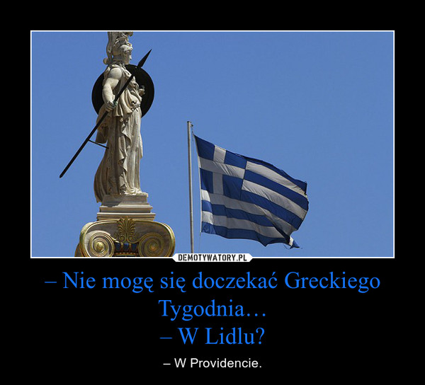 – Nie mogę się doczekać Greckiego Tygodnia…– W Lidlu? – – W Providencie. 
