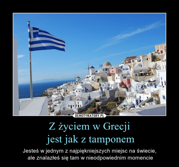 Z życiem w Grecji jest jak z tamponem – Jesteś w jednym z najpiękniejszych miejsc na świecie, ale znalazłeś się tam w nieodpowiednim momencie 