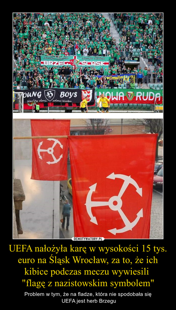 UEFA nałożyła karę w wysokości 15 tys. euro na Śląsk Wrocław, za to, że ich kibice podczas meczu wywiesili "flagę z nazistowskim symbolem" – Problem w tym, że na fladze, która nie spodobała się UEFA jest herb Brzegu 