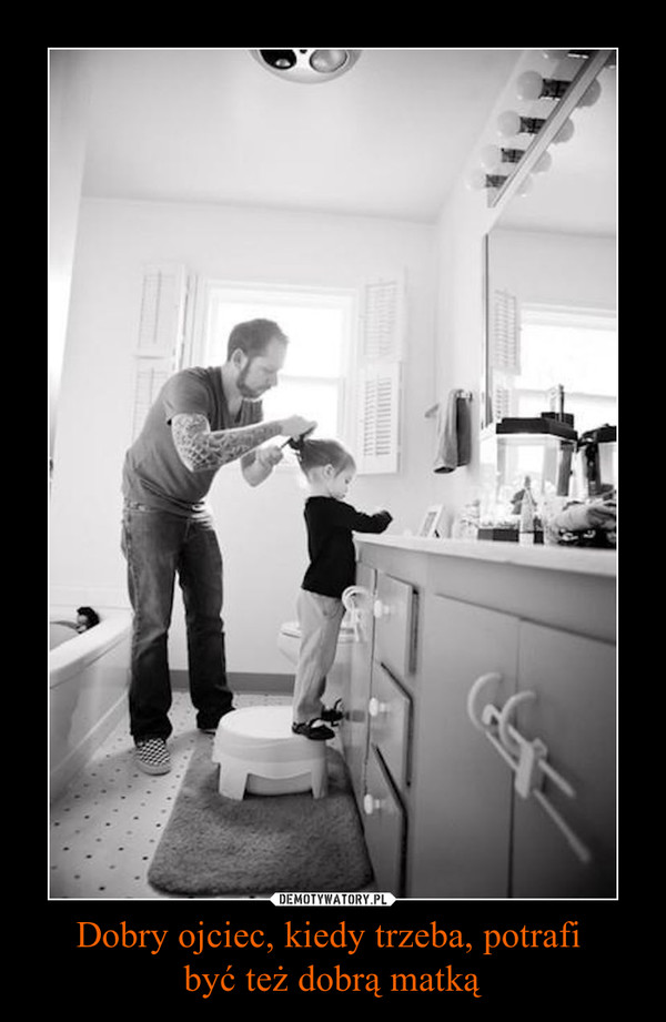 Dobry ojciec, kiedy trzeba, potrafi być też dobrą matką –  