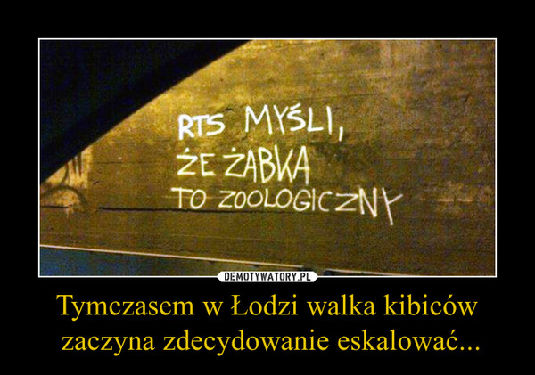 Tymczasem w Łodzi walka kibiców zaczyna zdecydowanie eskalować... –  