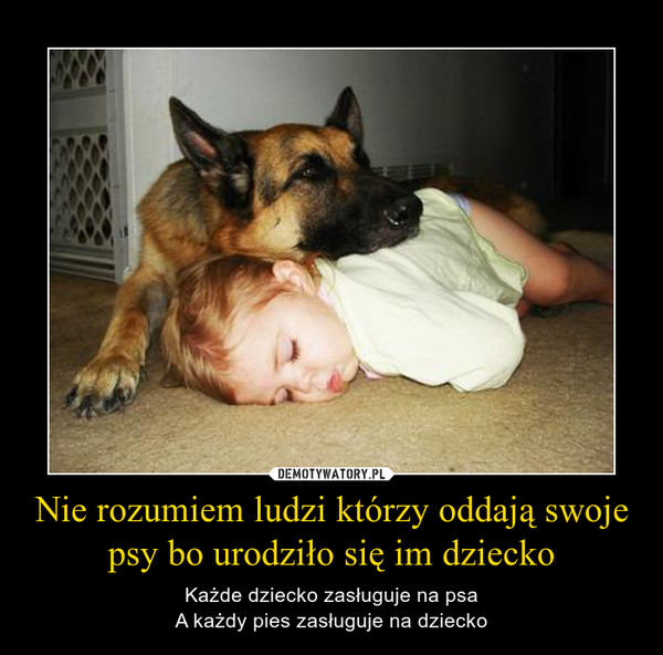 Nie rozumiem ludzi którzy oddają swoje psy bo urodziło się im dziecko – Każde dziecko zasługuje na psaA każdy pies zasługuje na dziecko 