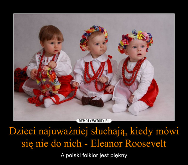 Dzieci najuważniej słuchają, kiedy mówi się nie do nich - Eleanor Roosevelt – A polski folklor jest piękny 
