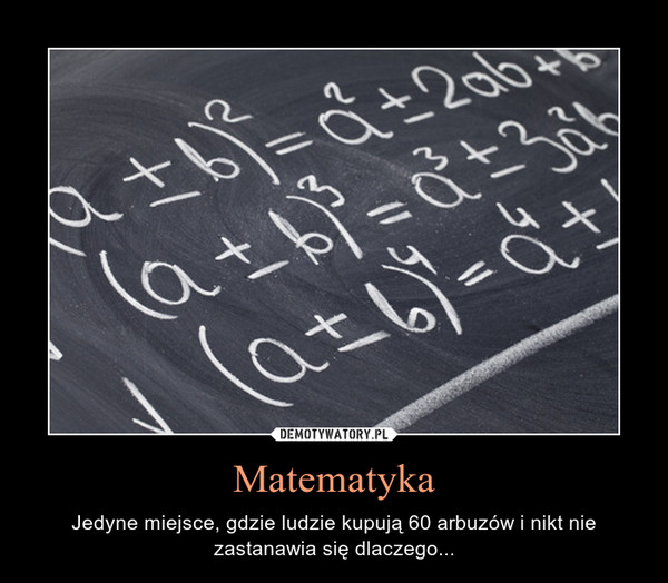 Matematyka – Jedyne miejsce, gdzie ludzie kupują 60 arbuzów i nikt nie zastanawia się dlaczego... 