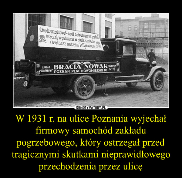 W 1931 r. na ulice Poznania wyjechał firmowy samochód zakładu pogrzebowego, który ostrzegał przed tragicznymi skutkami nieprawidłowego przechodzenia przez ulicę –  