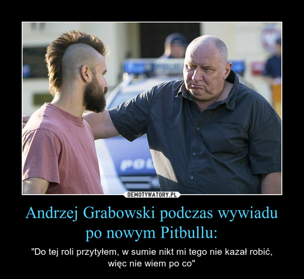 Andrzej Grabowski podczas wywiadupo nowym Pitbullu: – "Do tej roli przytyłem, w sumie nikt mi tego nie kazał robić,więc nie wiem po co" 