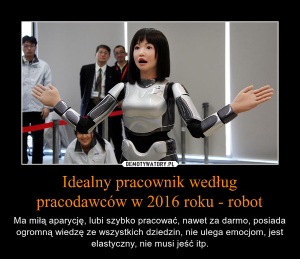 Idealny pracownik wedługpracodawców w 2016 roku - robot – Ma miłą aparycję, lubi szybko pracować, nawet za darmo, posiada ogromną wiedzę ze wszystkich dziedzin, nie ulega emocjom, jest elastyczny, nie musi jeść itp. 