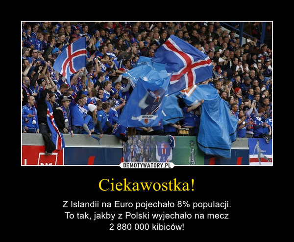 Ciekawostka! – Z Islandii na Euro pojechało 8% populacji.To tak, jakby z Polski wyjechało na mecz2 880 000 kibiców! 
