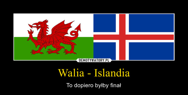 Walia - Islandia – To dopiero byłby finał 