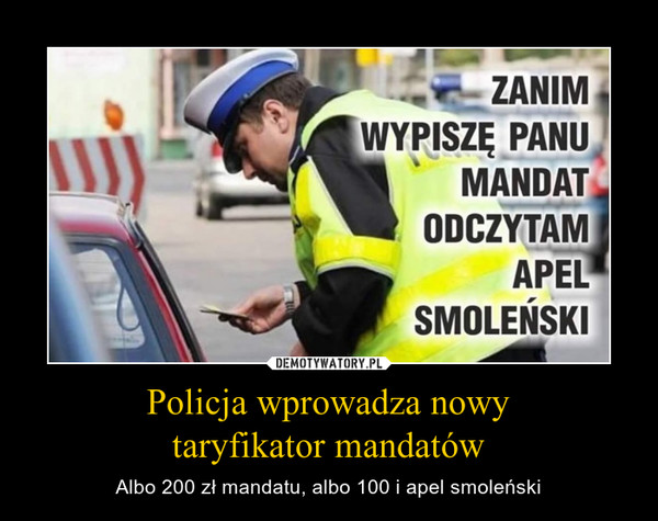 Policja wprowadza nowytaryfikator mandatów – Albo 200 zł mandatu, albo 100 i apel smoleński ZANIM WYPISZĘ PANU MANDAT ODCZYTAM APEL SMOLEŃSKI
