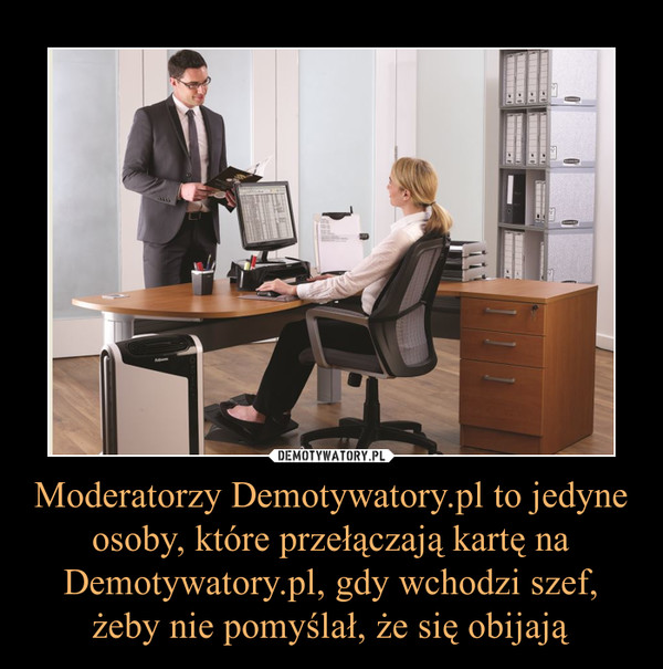 Moderatorzy Demotywatory.pl to jedyne osoby, które przełączają kartę na Demotywatory.pl, gdy wchodzi szef, żeby nie pomyślał, że się obijają –  