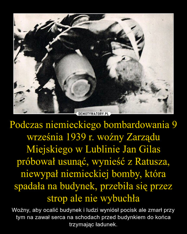 Podczas niemieckiego bombardowania 9 września 1939 r. woźny Zarządu Miejskiego w Lublinie Jan Gilas próbował usunąć, wynieść z Ratusza, niewypał niemieckiej bomby, która spadała na budynek, przebiła się przez strop ale nie wybuchła