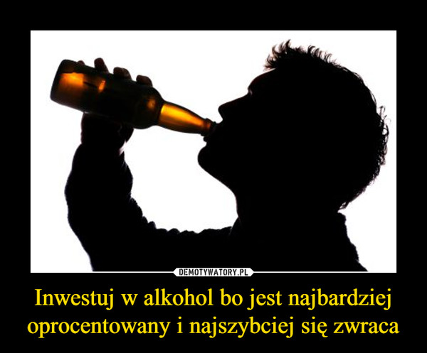 Inwestuj w alkohol bo jest najbardziej oprocentowany i najszybciej się zwraca –  