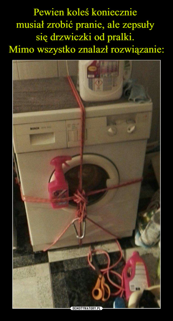 Pewien koleś koniecznie 
musiał zrobić pranie, ale zepsuły 
się drzwiczki od pralki. 
Mimo wszystko znalazł rozwiązanie: