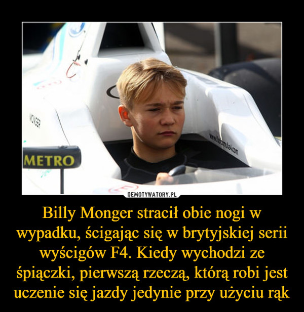 Billy Monger stracił obie nogi w wypadku, ścigając się w brytyjskiej serii wyścigów F4. Kiedy wychodzi ze śpiączki, pierwszą rzeczą, którą robi jest uczenie się jazdy jedynie przy użyciu rąk