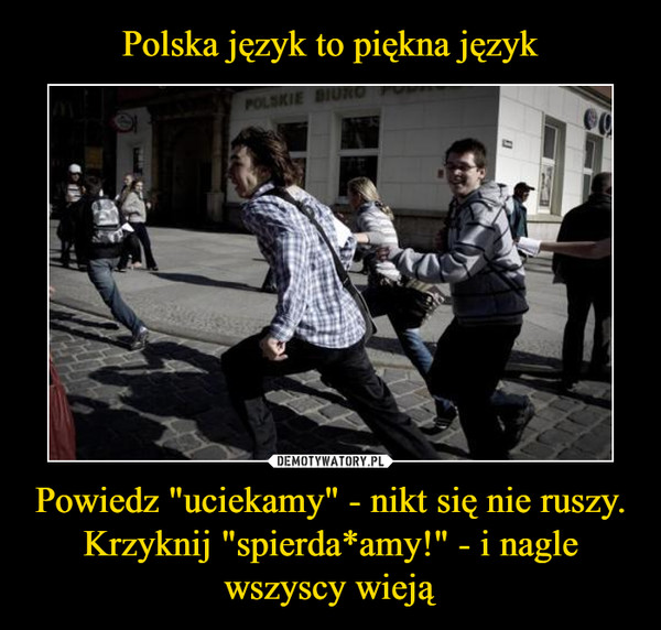Polska język to piękna język Powiedz "uciekamy" - nikt się nie ruszy. Krzyknij "spierda*amy!" - i nagle wszyscy wieją