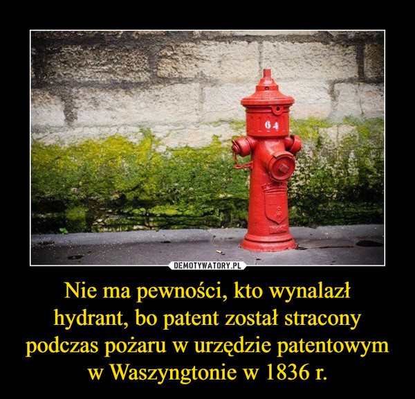 Nie ma pewności, kto wynalazłhydrant, bo patent został stracony podczas pożaru w urzędzie patentowym w Waszyngtonie w 1836 r. –  