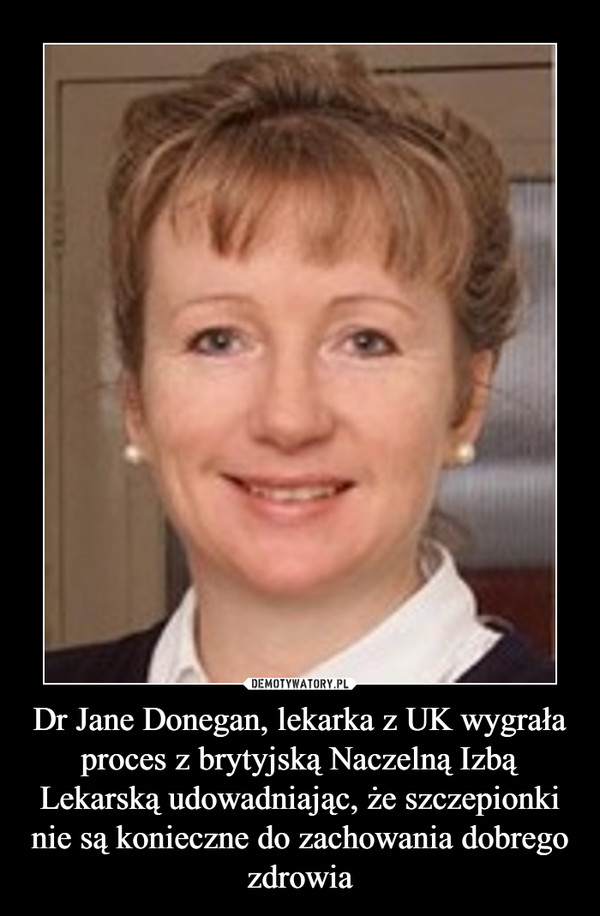 Dr Jane Donegan, lekarka z UK wygrała proces z brytyjską Naczelną Izbą Lekarską udowadniając, że szczepionki nie są konieczne do zachowania dobrego zdrowia –  