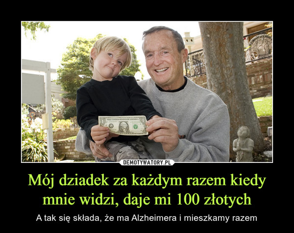 Mój dziadek za każdym razem kiedy mnie widzi, daje mi 100 złotych