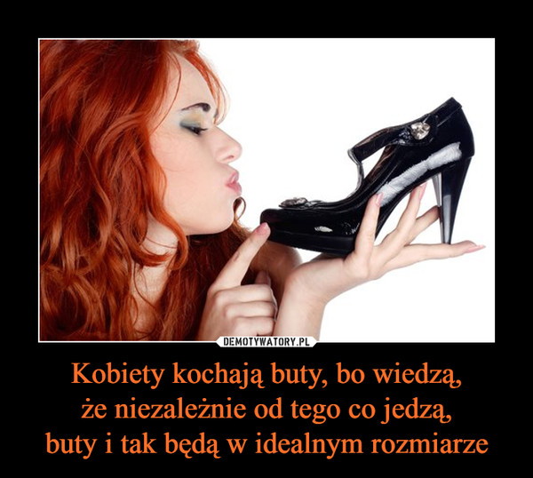 Kobiety kochają buty, bo wiedzą,że niezależnie od tego co jedzą,buty i tak będą w idealnym rozmiarze –  