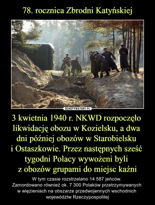 3 kwietnia 1940 r. NKWD rozpoczęło likwidację obozu w Kozielsku, a dwa dni później obozów w Starobielsku i Ostaszkowie. Przez następnych sześć tygodni Polacy wywożeni byli z obozów grupami do miejsc kaźni – W tym czasie rozstrzelano 14 587 jeńców. Zamordowano również ok. 7 300 Polaków przetrzymywanych w więzieniach na obszarze przedwojennych wschodnich województw Rzeczypospolitej 