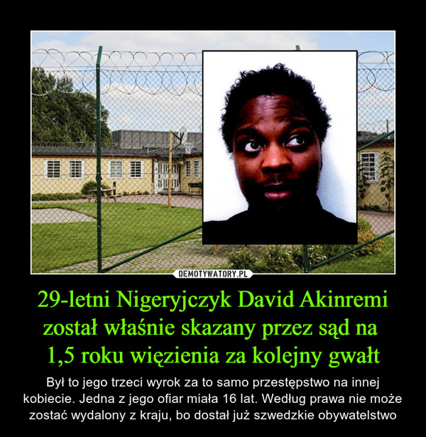 29-letni Nigeryjczyk David Akinremi został właśnie skazany przez sąd na 1,5 roku więzienia za kolejny gwałt – Był to jego trzeci wyrok za to samo przestępstwo na innej kobiecie. Jedna z jego ofiar miała 16 lat. Według prawa nie może zostać wydalony z kraju, bo dostał już szwedzkie obywatelstwo 