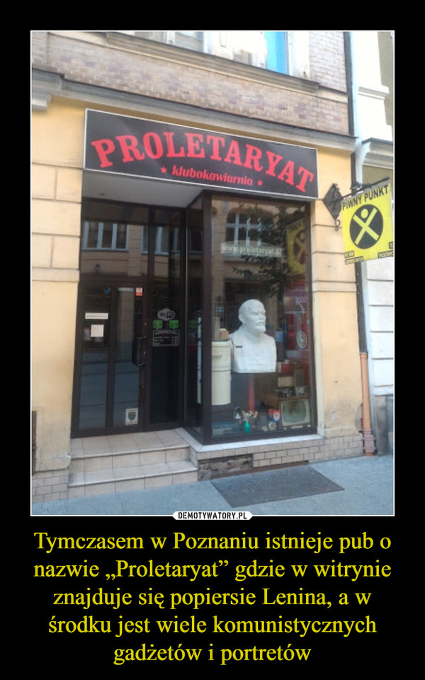 Tymczasem w Poznaniu istnieje pub o nazwie „Proletaryat” gdzie w witrynie znajduje się popiersie Lenina, a w środku jest wiele komunistycznych gadżetów i portretów