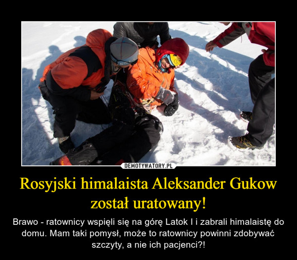 Rosyjski himalaista Aleksander Gukow został uratowany! – Brawo - ratownicy wspięli się na górę Latok I i zabrali himalaistę do domu. Mam taki pomysł, może to ratownicy powinni zdobywać szczyty, a nie ich pacjenci?! 