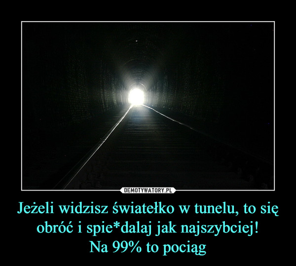 Jeżeli widzisz światełko w tunelu, to się obróć i spie*dalaj jak najszybciej!Na 99% to pociąg –  