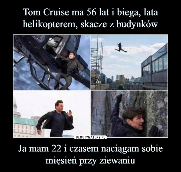 Tom Cruise ma 56 lat i biega, lata helikopterem, skacze z budynków Ja mam 22 i czasem naciągam sobie mięsień przy ziewaniu