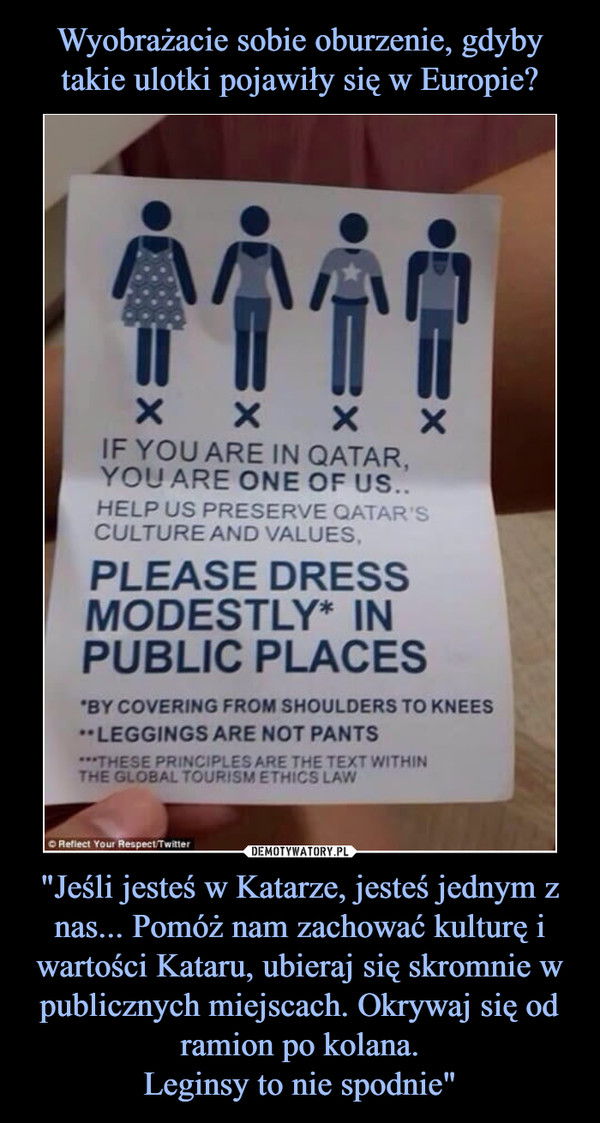 "Jeśli jesteś w Katarze, jesteś jednym z nas... Pomóż nam zachować kulturę i wartości Kataru, ubieraj się skromnie w publicznych miejscach. Okrywaj się od ramion po kolana.Leginsy to nie spodnie" –  