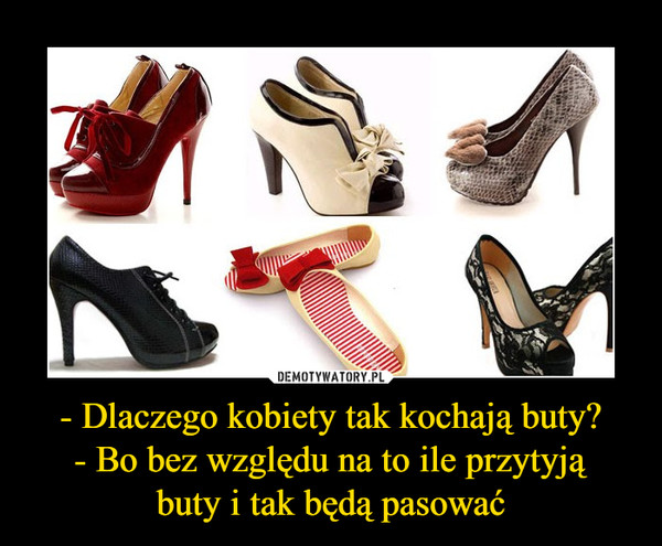 - Dlaczego kobiety tak kochają buty?- Bo bez względu na to ile przytyjąbuty i tak będą pasować –  