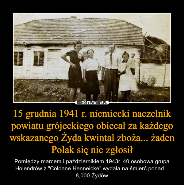 15 grudnia 1941 r. niemiecki naczelnik powiatu grójeckiego obiecał za każdego wskazanego Żyda kwintal zboża... żaden Polak się nie zgłosił