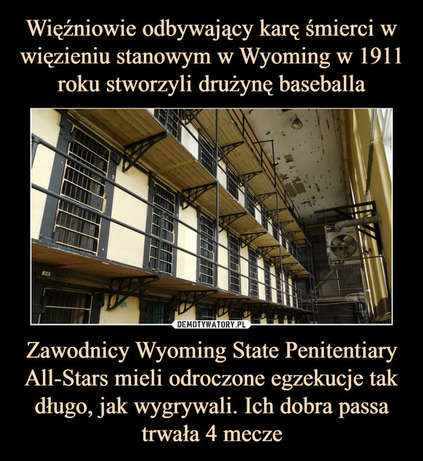 Więźniowie odbywający karę śmierci w więzieniu stanowym w Wyoming w 1911 roku stworzyli drużynę baseballa Zawodnicy Wyoming State Penitentiary All-Stars mieli odroczone egzekucje tak długo, jak wygrywali. Ich dobra passa trwała 4 mecze