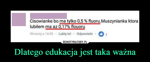 Dlatego edukacja jest taka ważna –  Cisowianke bo ma tylko 0,5 % fluoru:Muszynianka ktoralubiłem ma az 0.17% flouoruWczoraj o 14:45 Lubię to Odpowiedz 1