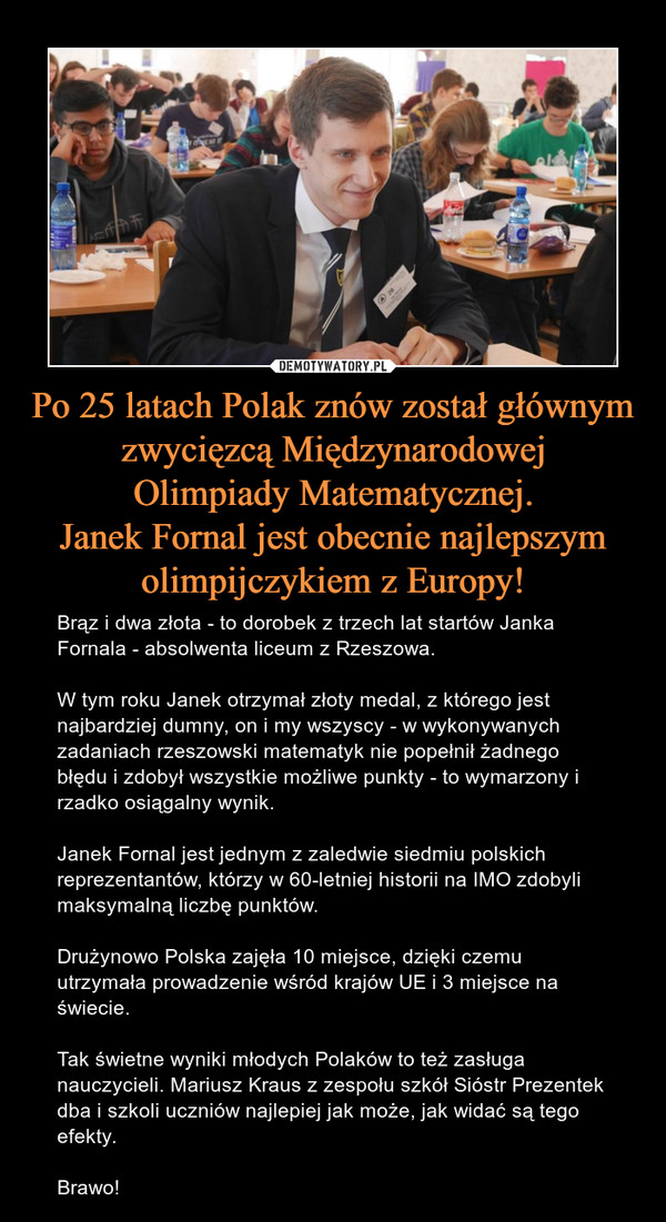 Po 25 latach Polak znów został głównym
zwycięzcą Międzynarodowej
Olimpiady Matematycznej.
Janek Fornal jest obecnie najlepszym
olimpijczykiem z Europy!