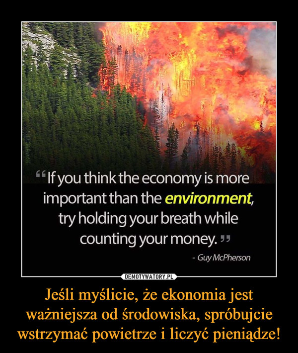 Jeśli myślicie, że ekonomia jest ważniejsza od środowiska, spróbujcie wstrzymać powietrze i liczyć pieniądze! –  